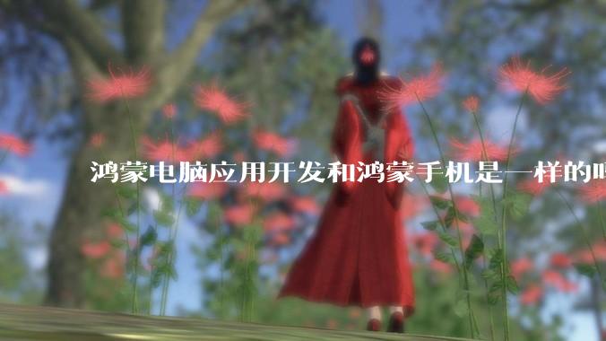 鸿蒙电脑应用开发和鸿蒙手机是一样的吗？