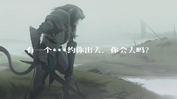 有一个***约你出去，你会去吗？