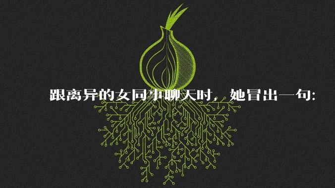 跟离异的女同事聊天时，她冒出一句：「你老婆还不如我，离了跟我过得了」，我该怎么回答？
