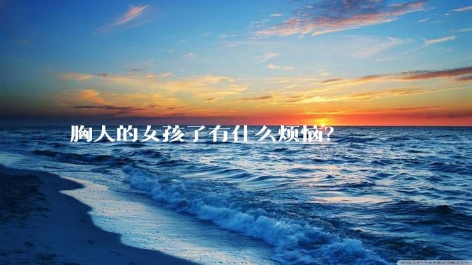 胸大的女孩子有什么烦恼？