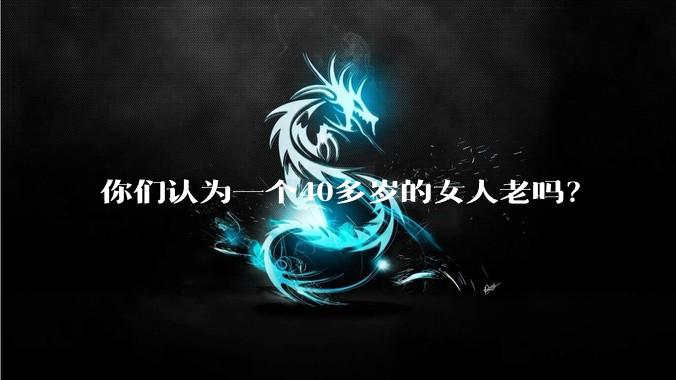 你们认为一个40多岁的女人老吗？